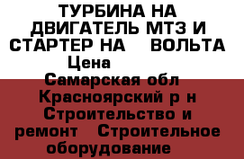 ТУРБИНА НА ДВИГАТЕЛЬ МТЗ И СТАРТЕР НА 24 ВОЛЬТА › Цена ­ 15 000 - Самарская обл., Красноярский р-н Строительство и ремонт » Строительное оборудование   